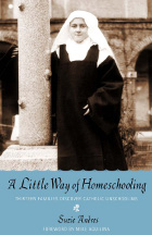 A Little Way of Homeschooling: Thirteen Families Discover Catholic Unschooling